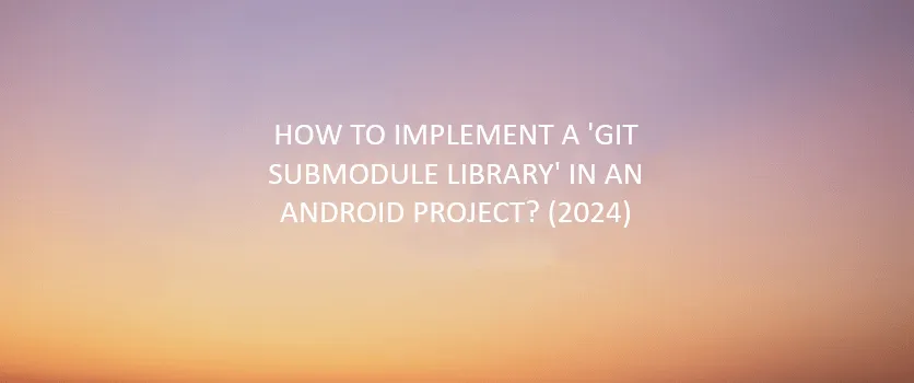 How to Implement a ‘Git Submodule Library’ in an Android Project? (2026)